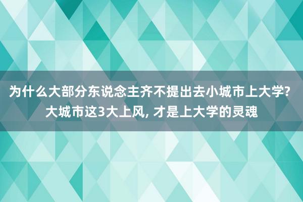 为什么大部分东说念主齐不提出去小城市上大学? 大城市这3大上风, 才是上大学的灵魂