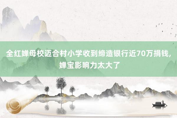 全红婵母校迈合村小学收到缔造银行近70万捐钱, 婵宝影响力太大了