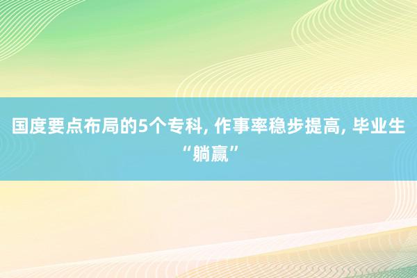 国度要点布局的5个专科, 作事率稳步提高, 毕业生“躺赢”