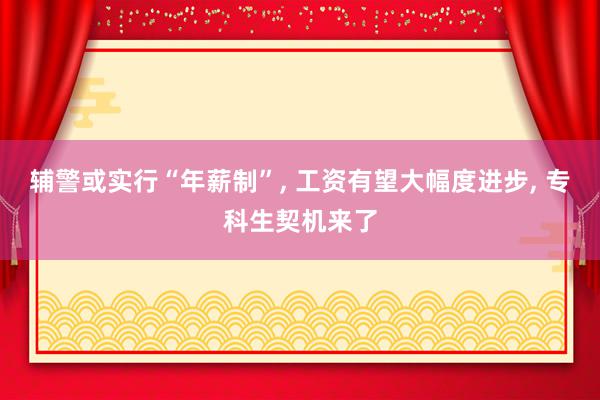 辅警或实行“年薪制”, 工资有望大幅度进步, 专科生契机来了