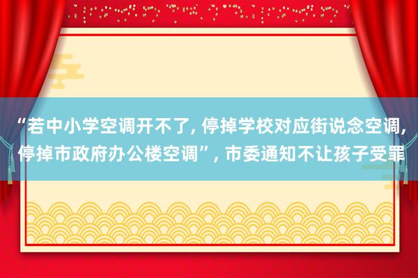 “若中小学空调开不了, 停掉学校对应街说念空调, 停掉市政府办公楼空调”, 市委通知不让孩子受罪