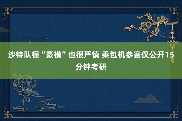 沙特队很“豪横”也很严慎 乘包机参赛仅公开15分钟考研