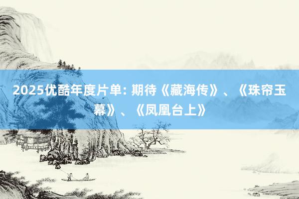 2025优酷年度片单: 期待《藏海传》、《珠帘玉幕》、《凤凰台上》