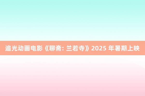 追光动画电影《聊斋: 兰若寺》2025 年暑期上映