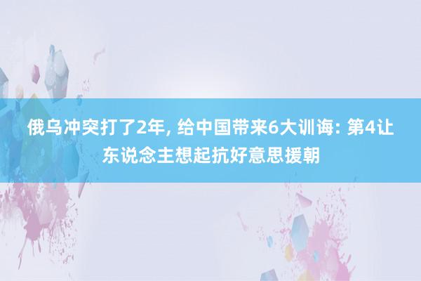 俄乌冲突打了2年, 给中国带来6大训诲: 第4让东说念主想起抗好意思援朝