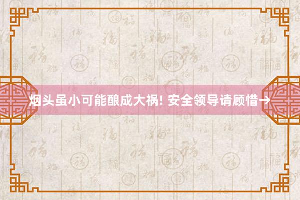 烟头虽小可能酿成大祸! 安全领导请顾惜→