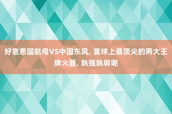 好意思国航母VS中国东风, 寰球上最顶尖的两大王牌火器, 孰强孰弱呢