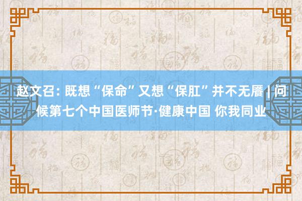 赵文召: 既想“保命”又想“保肛”并不无餍 | 问候第七个中国医师节·健康中国 你我同业