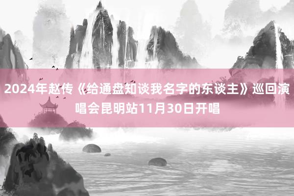 2024年赵传《给通盘知谈我名字的东谈主》巡回演唱会昆明站11月30日开唱