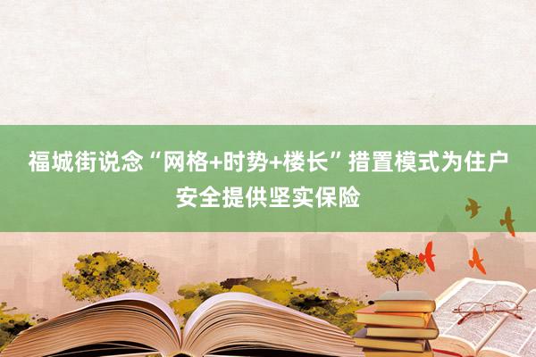 福城街说念“网格+时势+楼长”措置模式为住户安全提供坚实保险