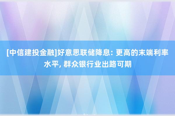 [中信建投金融]好意思联储降息: 更高的末端利率水平, 群众银行业出路可期