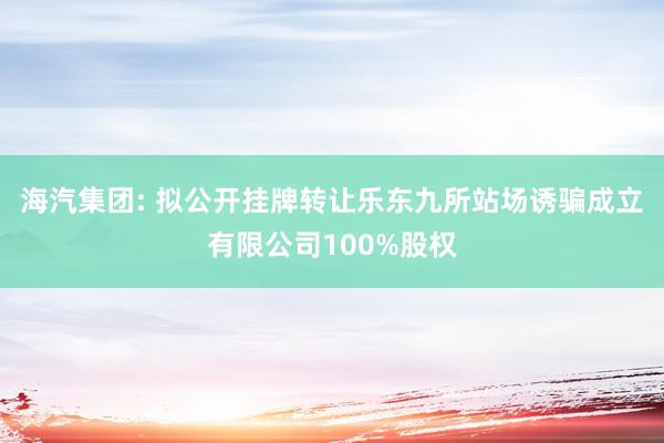 海汽集团: 拟公开挂牌转让乐东九所站场诱骗成立有限公司100%股权