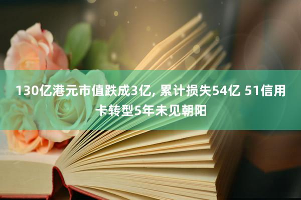 130亿港元市值跌成3亿, 累计损失54亿 51信用卡转型5年未见朝阳