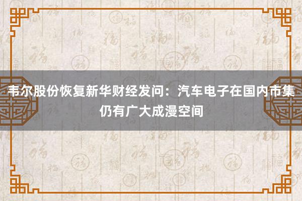 韦尔股份恢复新华财经发问：汽车电子在国内市集仍有广大成漫空间