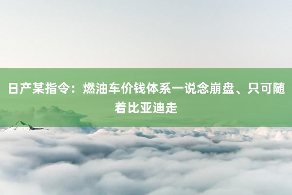 日产某指令：燃油车价钱体系一说念崩盘、只可随着比亚迪走