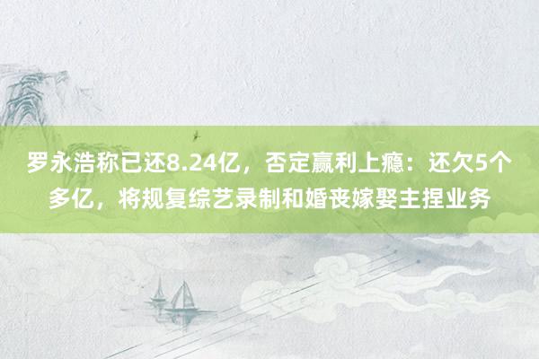 罗永浩称已还8.24亿，否定赢利上瘾：还欠5个多亿，将规复综艺录制和婚丧嫁娶主捏业务