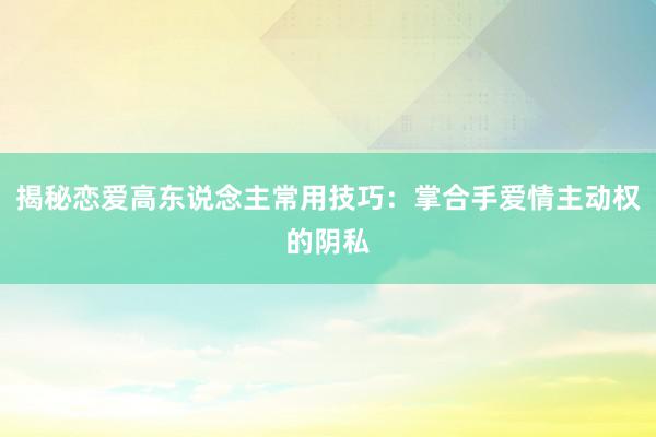 揭秘恋爱高东说念主常用技巧：掌合手爱情主动权的阴私