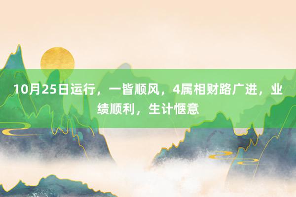 10月25日运行，一皆顺风，4属相财路广进，业绩顺利，生计惬意