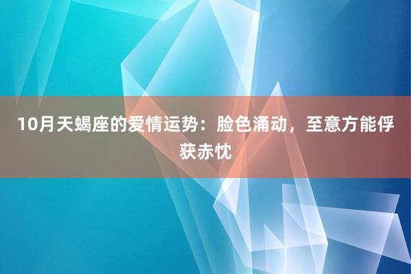 10月天蝎座的爱情运势：脸色涌动，至意方能俘获赤忱