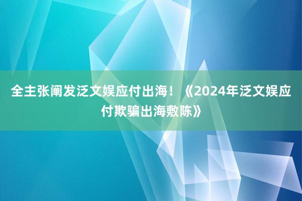 全主张阐发泛文娱应付出海！《2024年泛文娱应付欺骗出海敷陈》