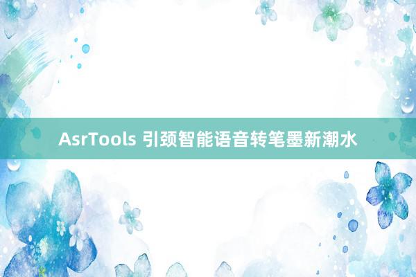 AsrTools 引颈智能语音转笔墨新潮水