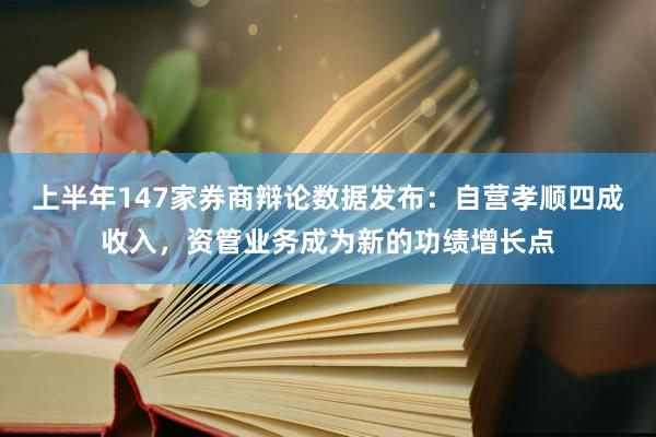 上半年147家券商辩论数据发布：自营孝顺四成收入，资管业务成为新的功绩增长点