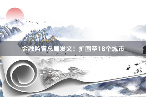 金融监管总局发文！扩围至18个城市