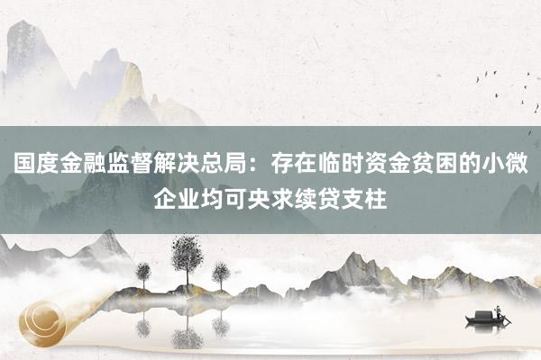 国度金融监督解决总局：存在临时资金贫困的小微企业均可央求续贷支柱