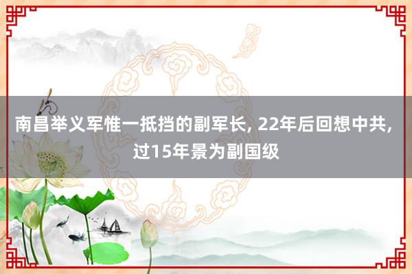 南昌举义军惟一抵挡的副军长, 22年后回想中共, 过15年景为副国级