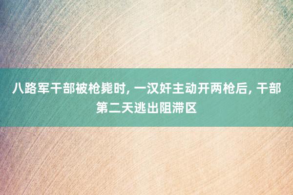 八路军干部被枪毙时, 一汉奸主动开两枪后, 干部第二天逃出阻滞区