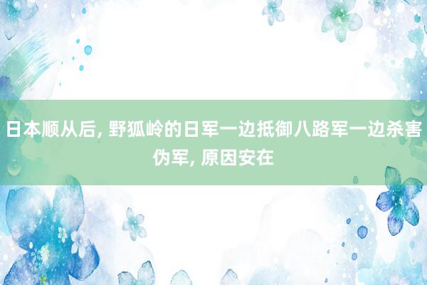 日本顺从后, 野狐岭的日军一边抵御八路军一边杀害伪军, 原因安在