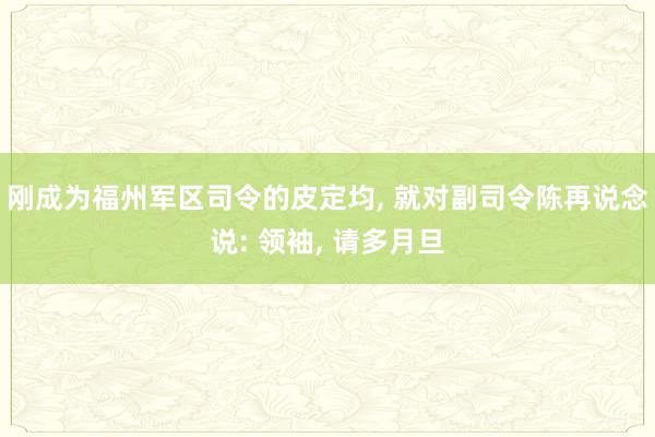 刚成为福州军区司令的皮定均, 就对副司令陈再说念说: 领袖, 请多月旦