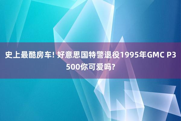 史上最酷房车! 好意思国特警退役1995年GMC P3500你可爱吗?