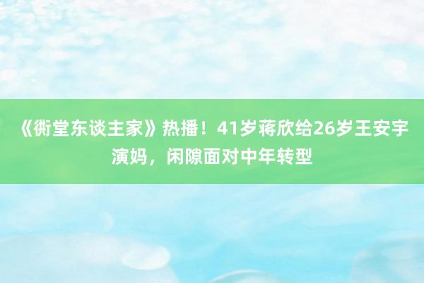 《衖堂东谈主家》热播！41岁蒋欣给26岁王安宇演妈，闲隙面对中年转型