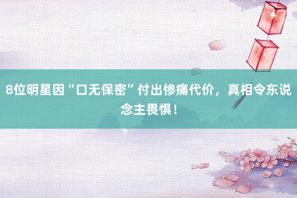 8位明星因“口无保密”付出惨痛代价，真相令东说念主畏惧！