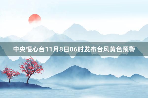 中央惬心台11月8日06时发布台风黄色预警