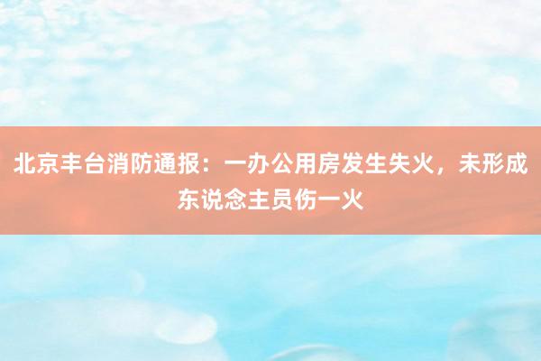 北京丰台消防通报：一办公用房发生失火，未形成东说念主员伤一火