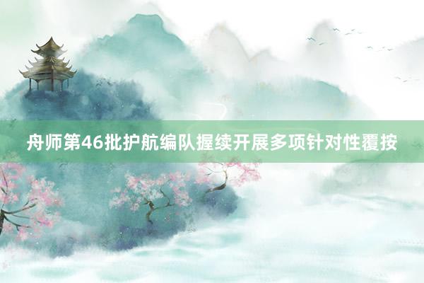 舟师第46批护航编队握续开展多项针对性覆按