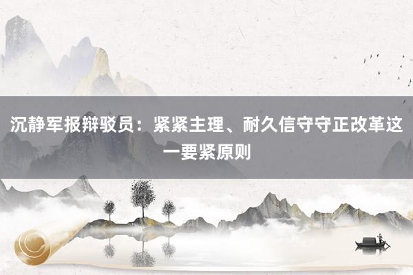 沉静军报辩驳员：紧紧主理、耐久信守守正改革这一要紧原则