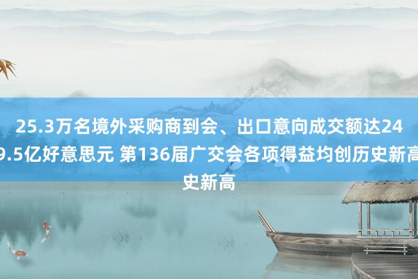 25.3万名境外采购商到会、出口意向成交额达249.5亿好意思元 第136届广交会各项得益均创历史新高