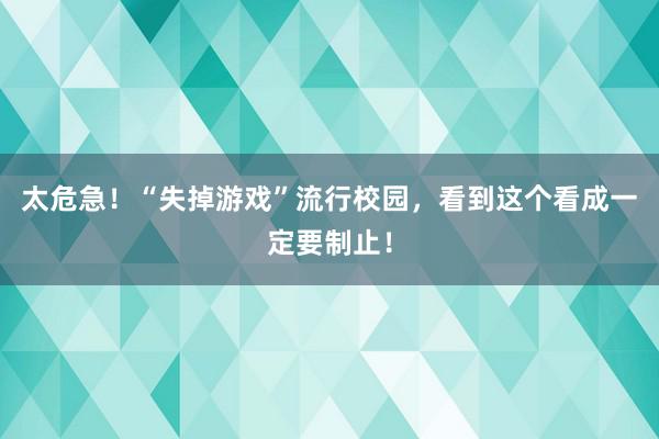 太危急！“失掉游戏”流行校园，看到这个看成一定要制止！