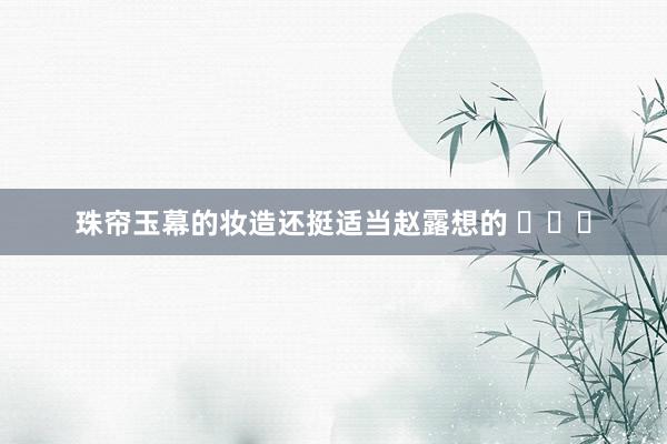 珠帘玉幕的妆造还挺适当赵露想的 ​​​