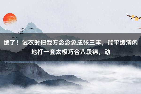 绝了！试衣时把我方念念象成张三丰，能平缓清闲地打一套太极巧合八段锦，动