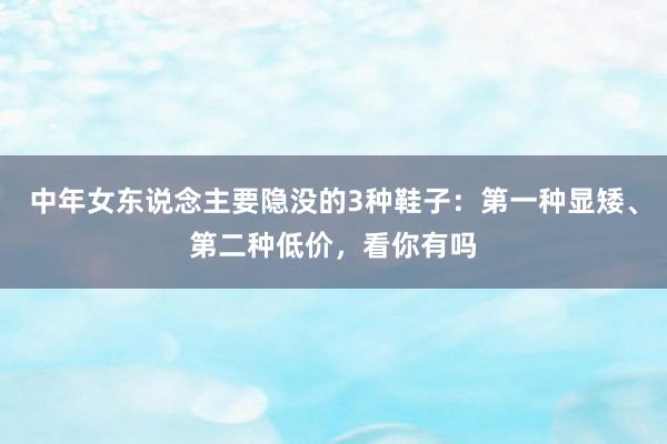 中年女东说念主要隐没的3种鞋子：第一种显矮、第二种低价，看你有吗