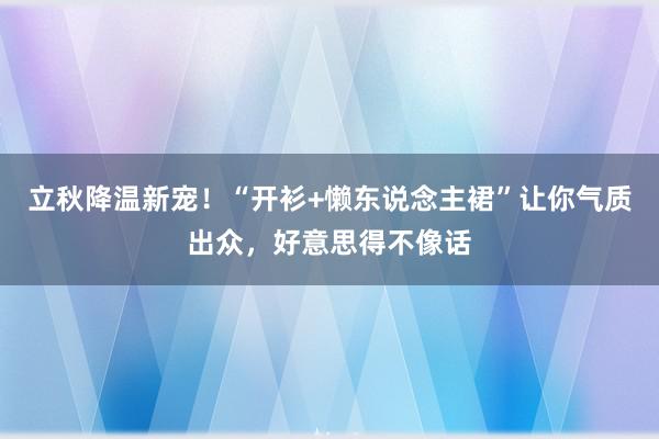 立秋降温新宠！“开衫+懒东说念主裙”让你气质出众，好意思得不像话