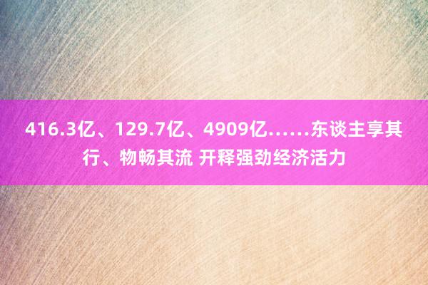 416.3亿、129.7亿、4909亿……东谈主享其行、物畅其流 开释强劲经济活力