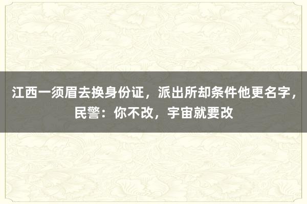 江西一须眉去换身份证，派出所却条件他更名字，民警：你不改，宇宙就要改