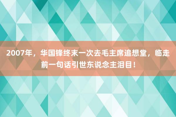 2007年，华国锋终末一次去毛主席追想堂，临走前一句话引世东说念主泪目！