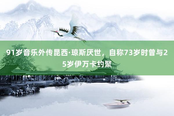 91岁音乐外传昆西·琼斯厌世，自称73岁时曾与25岁伊万卡约聚